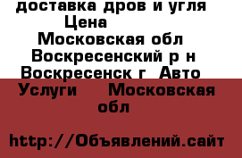 доставка дров и угля › Цена ­ 2 000 - Московская обл., Воскресенский р-н, Воскресенск г. Авто » Услуги   . Московская обл.